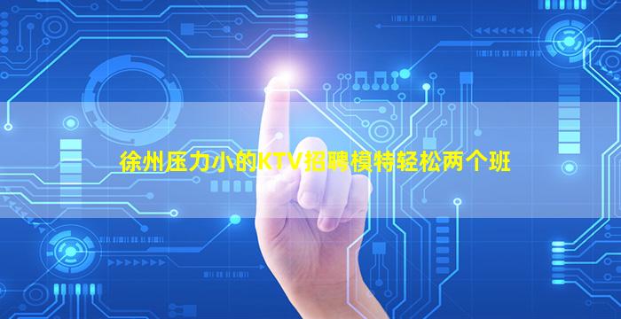 徐州压力小的KTV招聘模特轻松两个班
